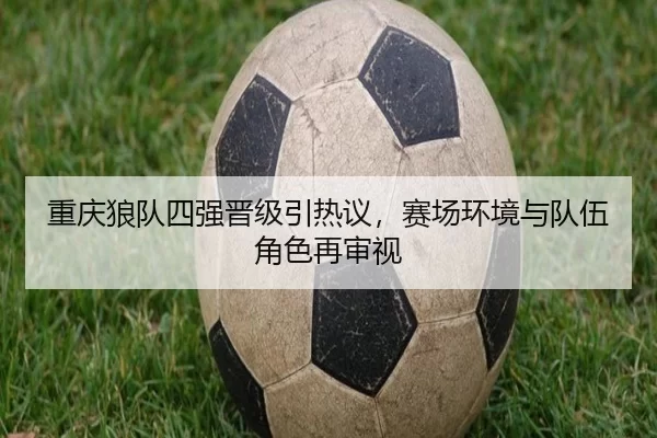重庆狼队四强晋级引热议，赛场环境与队伍角色再审视